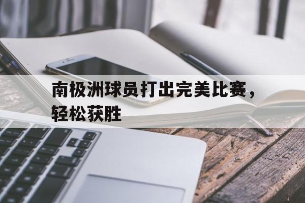半岛体育亚洲官网-南极洲球员打出完美比赛，轻松获胜的简单介绍